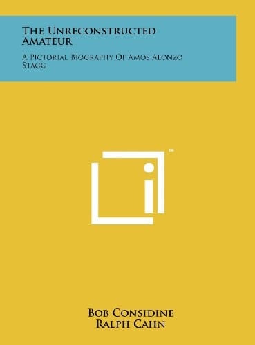 The Unreconstructed Amateur A Pictorial Biography of Amos Alonzo Stagg