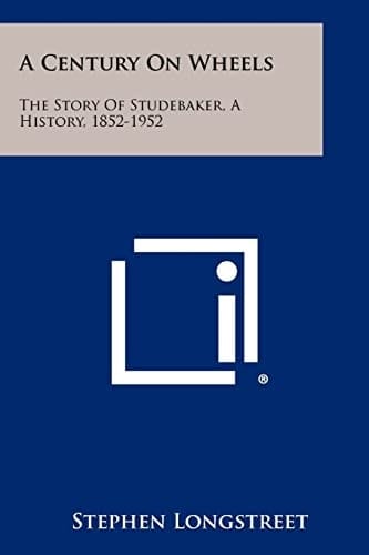 A Century On Wheels The Story Of Studebaker, A History, 1852-1952