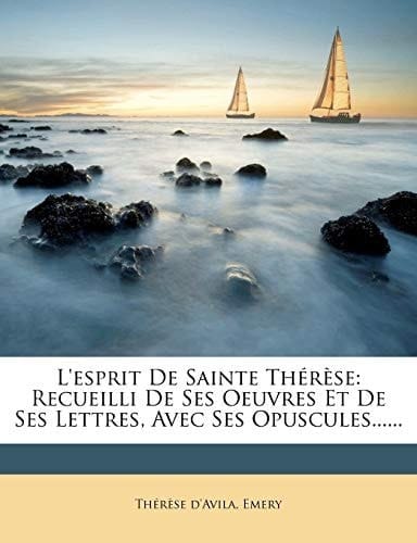 L'Esprit de Sainte Therese: Recueilli de Ses Oeuvres Et de Ses Lettres, Avec Ses Opuscules...... (French Edition)
