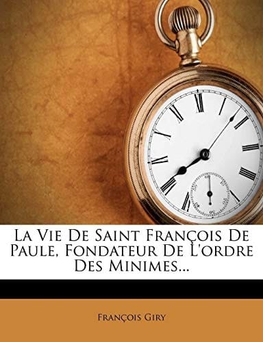 La Vie de Saint Francois de Paule, Fondateur de L'Ordre Des Minimes... (French Edition)