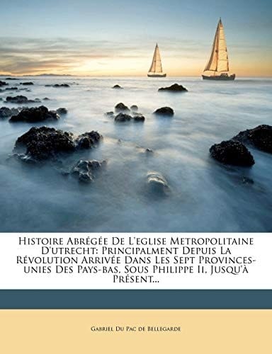 Histoire Abregee de L'Eglise Metropolitaine D'Utrecht: Principalment Depuis La Revolution Arrivee Dans Les Sept Provinces-Unies Des Pays-Bas, Sous Phi (French Edition)