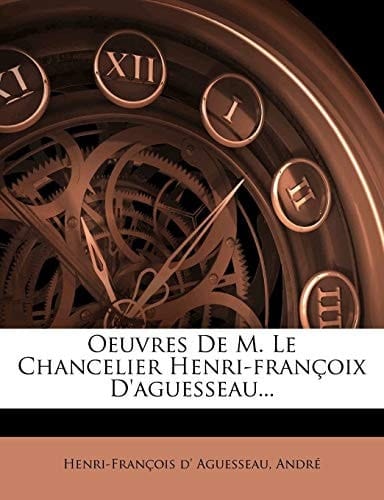 Oeuvres de M. Le Chancelier Henri-Francoix D'Aguesseau... (French Edition)