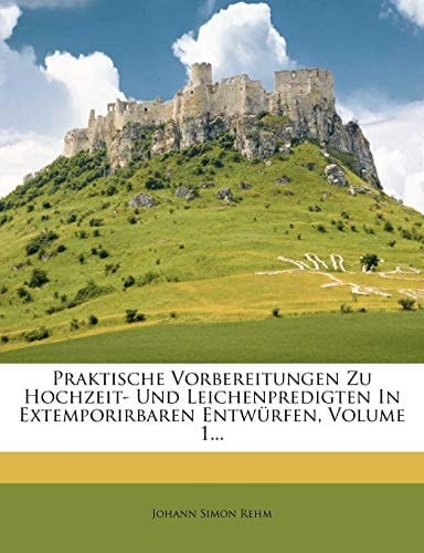 Praktische Vorbereitungen Zu Hochzeit- Und Leichenpredigten In Extemporirbaren Entwürfen, Volume 1... (German Edition)