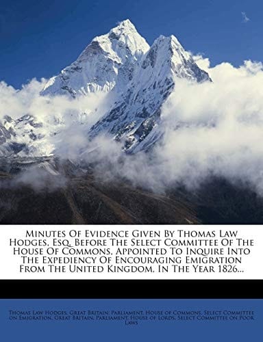 Minutes Of Evidence Given By Thomas Law Hodges, Esq. Before The Select Committee Of The House Of Commons, Appointed To Inquire Into The Expediency Of ... From The United Kingdom, In The Year 1826...