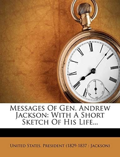 Messages Of Gen. Andrew Jackson: With A Short Sketch Of His Life...