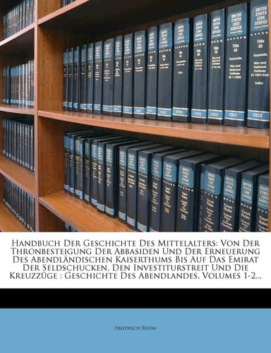 Handbuch Der Geschichte Des Mittelalters: Von Der Thronbesteigung Der Abbasiden Und Der Erneuerung Des Abendländischen Kaiserthums Bis Auf Das Emirat ... Abendlandes, Volumes 1-2... (German Edition)