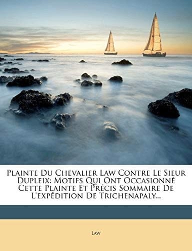 Plainte Du Chevalier Law Contre Le Sieur Dupleix: Motifs Qui Ont Occasionné Cette Plainte Et Précis Sommaire De L'expédition De Trichenapaly... (French Edition)