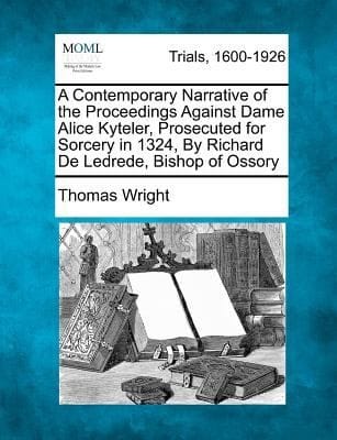 A Contemporary Narrative of the Proceedings Against Dame Alice Kyteler Prosecuted for Sorcery in 1324 by Richard de Ledrede Bishop of Ossory