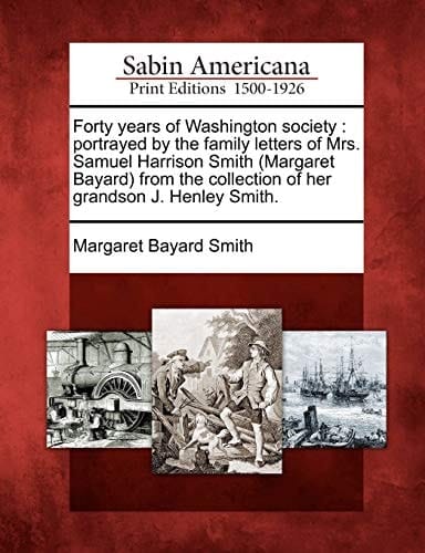 Forty years of Washington society: portrayed by the family letters of Mrs. Samuel Harrison Smith (Margaret Bayard) from the collection of her grandson J. Henley Smith.