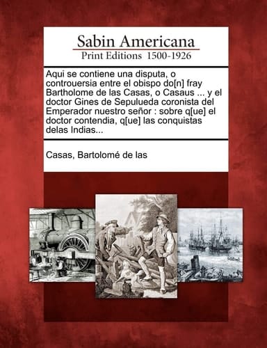 Aqui se contiene una disputa, o controuersia entre el obispo do[n] fray Bartholome de las Casas, o Casaus ... y el doctor Gines de Sepulueda coronista ... conquistas delas Indias... (Spanish Edition)