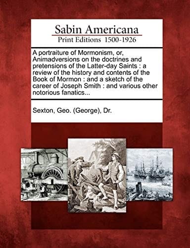 A portraiture of Mormonism, or, Animadversions on the doctrines and pretensions of the Latter-day Saints: a review of the history and contents of the ... : and various other notorious fanatics...