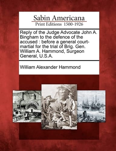Reply of the Judge Advocate John A. Bingham to the defence of the accused: before a general court-martial for the trial of Brig. Gen. William A. Hammond, Surgeon General, U.S.A.