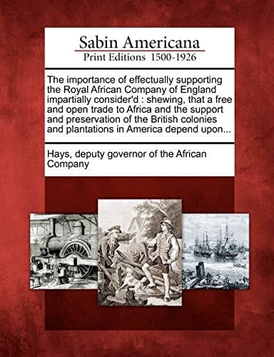 The importance of effectually supporting the Royal African Company of England impartially consider'd: shewing, that a free and open trade to Africa ... and plantations in America depend upon...