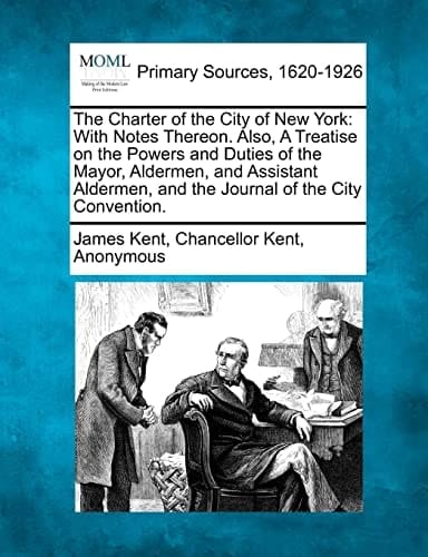 The Charter of the City of New York: With Notes Thereon. Also, A Treatise on the Powers and Duties of the Mayor, Aldermen, and Assistant Aldermen, and the Journal of the City Convention.