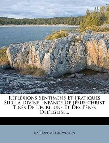 Réfléxions Sentimens Et Pratiques Sur La Divine Enfance De Jésus-christ Tirés De L'ecriture Et Des Pères Del'eglise... (French Edition)