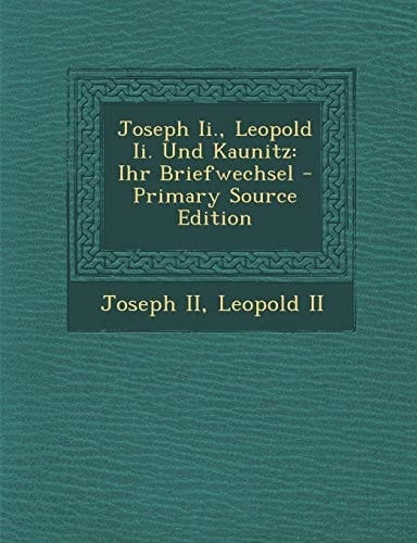 Joseph II., Leopold II. Und Kaunitz: Ihr Briefwechsel - Primary Source Edition (French Edition)