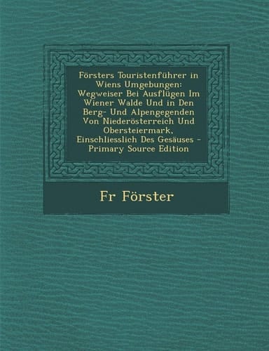 Forsters Touristenfuhrer in Wiens Umgebungen: Wegweiser Bei Ausflugen Im Wiener Walde Und in Den Berg- Und Alpengegenden Von Niederosterreich Und Ober (German Edition)