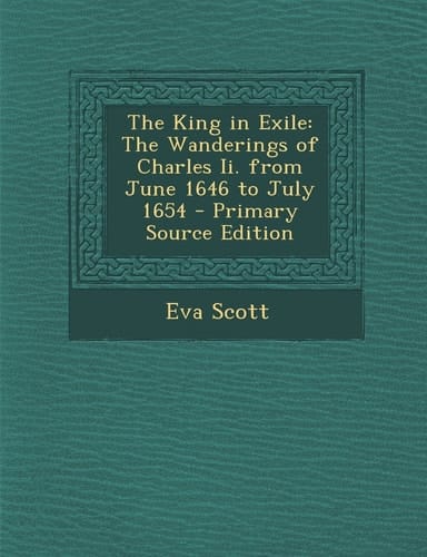 The King in Exile: The Wanderings of Charles Ii. from June 1646 to July 1654