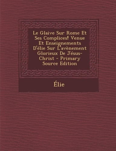 Le Glaive Sur Rome Et Ses Complices! Venue Et Enseignements D'Elie Sur L'Avenement Glorieux de Jesus-Christ - Primary Source Edition (French Edition)