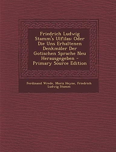 Friedrich Ludwig Stamm's Ulfilas: Oder Die Uns Erhaltenen Denkmaler Der Gotischen Sprache Neu Herausgegeben (German Edition)