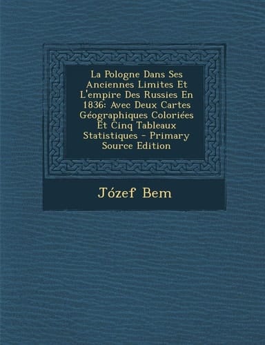 La Pologne Dans Ses Anciennes Limites Et L'empire Des Russies En 1836: Avec Deux Cartes Géographiques Coloriées Et Cinq Tableaux Statistiques - Primary Source Edition (French Edition)
