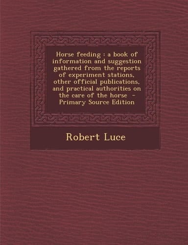 Horse feeding: a book of information and suggestion gathered from the reports of experiment stations, other official publications, and practical ... care of the horse - Primary Source Edition