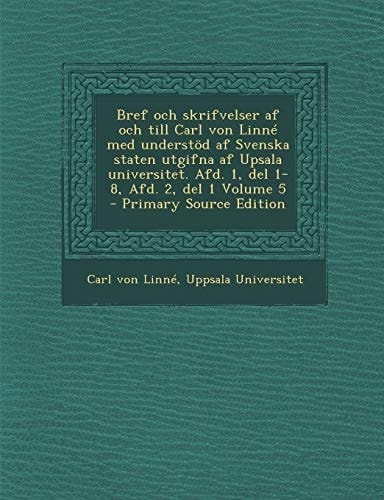 Bref Och Skrifvelser AF Och Till Carl Von Linne Med Understod AF Svenska Staten Utgifna AF Upsala Universitet. Afd. 1, del 1-8, Afd. 2, del 1 Volume 5 (Swedish Edition)
