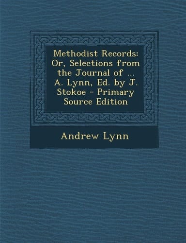 Methodist Records: Or, Selections from the Journal of ... A. Lynn, Ed. by J. Stokoe - Primary Source Edition