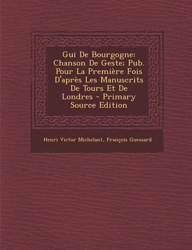 Gui De Bourgogne: Chanson De Geste; Pub. Pour La Première Fois D'après Les Manuscrits De Tours Et De Londres (French Edition)