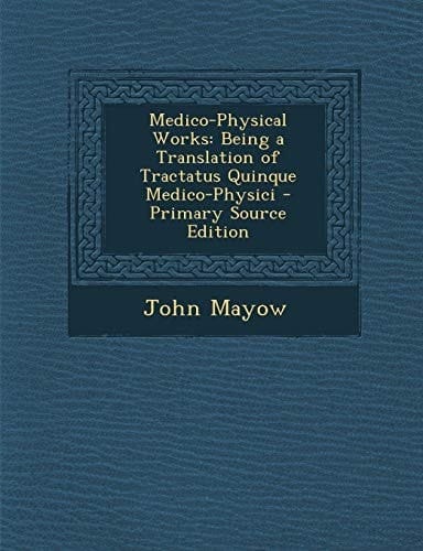 Medico-Physical Works: Being a Translation of Tractatus Quinque Medico-Physici - Primary Source Edition