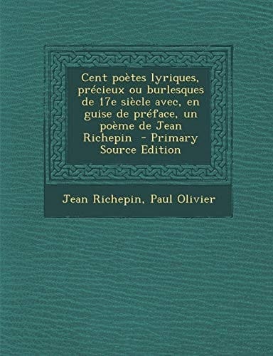 Cent poètes lyriques, précieux ou burlesques de 17e siècle avec, en guise de préface, un poème de Jean Richepin (French Edition)