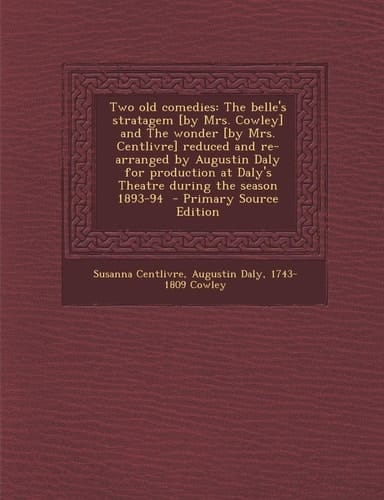 Two old comedies: The belle's stratagem [by Mrs. Cowley] and The wonder [by Mrs. Centlivre] reduced and re-arranged by Augustin Daly for production at Daly's Theatre during the season 1893-94