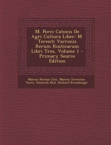 M. Porci Catonis de Agri Cultura Liber: M. Terenti Varronis Rerum Rusticarum Libri Tres, Volume 1 - Primary Source Edition (Latin Edition)