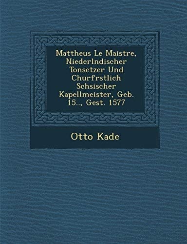 Mattheus Le Maistre, Niederlndischer Tonsetzer Und Churfrstlich Schsischer Kapellmeister, Geb. 15.., Gest. 1577 (German Edition)