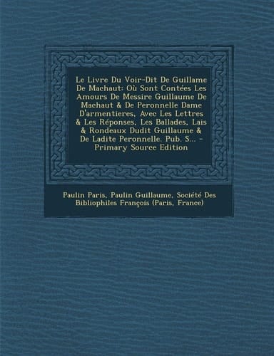 Le Livre Du Voir-Dit de Guillame de MacHaut Ou Sont Contees Les Amours de Messire Guillaume de MacHaut and de Peronnelle Dame D'Armentieres, Avec Les