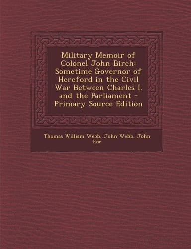 Military Memoir of Colonel John Birch Sometime Governor of Hereford in the Civil War Between Charles I. and the Parliament - Primary Source Edition