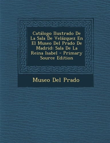 Catalogo Ilustrado de la Sala de Velazquez en El Museo Del Prado de Madrid Sala de la Reina Isabel - Primary Source Edition