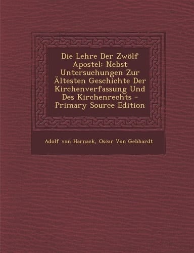 Die Lehre Der Zwolf Apostel Nebst Untersuchungen Zur Altesten Geschichte Der Kirchenverfassung und Des Kirchenrechts - Primary Source Edition
