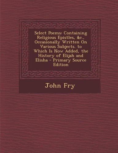 Select Poems Containing Religious Epistles, Andc. , Occasionally Written on Various Subjects. to Which Is Now Added, the History of El