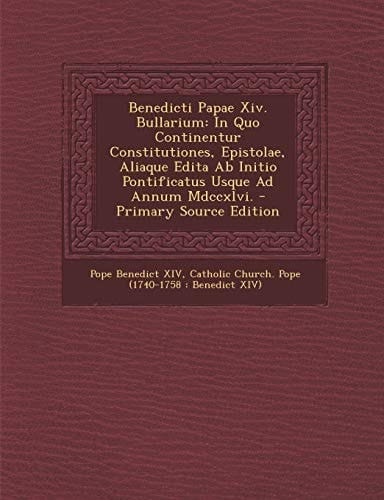 Benedicti Papae Xiv. Bullarium In Quo Continentur Constitutiones, Epistolae, Aliaque Edita Ab Initio Pontificatus Usque Ad Annum Mdccxlvi. - Primary