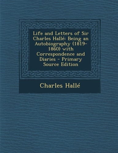 Life and Letters of Sir Charles Halle Being an Autobiography (1819-1860) with Correspondence and Diaries - Primary Source Edition