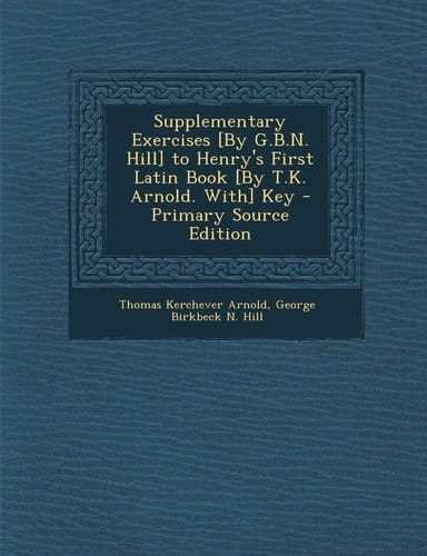 Supplementary Exercises [by G. B. N. Hill] to Henry's First Latin Book [by T. K. Arnold. With] Key - Primary Source Edition
