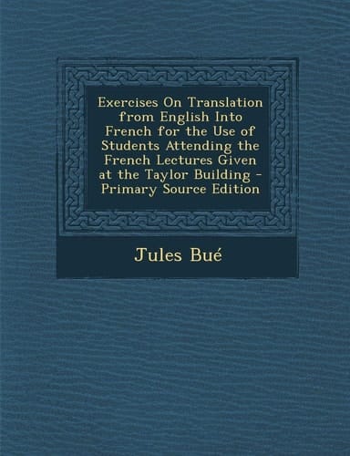 Exercises on Translation from English Into French for the Use of Students Attending the French Lectures Given at the Taylor Building - Primary Source