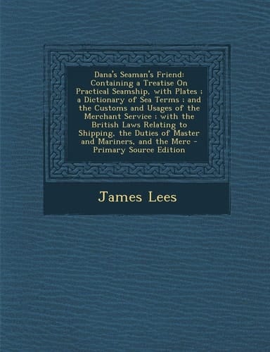 Dana's Seaman's Friend Containing a Treatise on Practical Seamship, with Plates; a Dictionary of Sea Terms; and the Customs and Usages of The