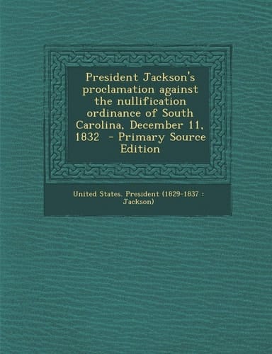 President Jackson's Proclamation Against the Nullification Ordinance of South Carolina, December 11, 1832 - Primary Source Edition