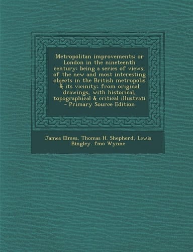 Metropolitan Improvements; Or London in the Nineteenth Century Being a Series of Views, of the New and Most Interesting Objects in the British Metrop