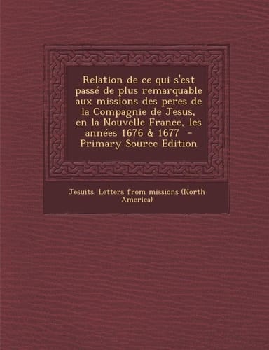 Relation de Ce Qui S'Est Passe de Plus Remarquable Aux Missions Des Peres de la Compagnie de Jesus, en la Nouvelle France, Les Annees 1676 and 1677 - Pr