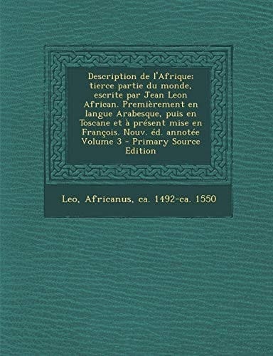 Description de L'Afrique; Tierce Partie Du Monde, Escrite Par Jean Leon African. Premierement en Langue Arabesque, Puis en Toscane Et a Present Mise E