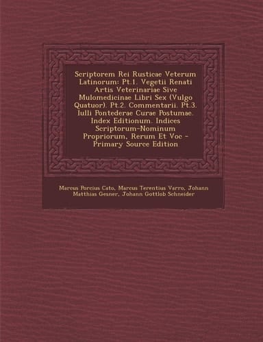 Scriptorem Rei Rusticae Veterum Latinorum Pt. 1. Vegetii Renati Artis Veterinariae Sive Mulomedicinae Libri Sex (Vulgo Quatuor). Pt. 2. Commentarii. Pt