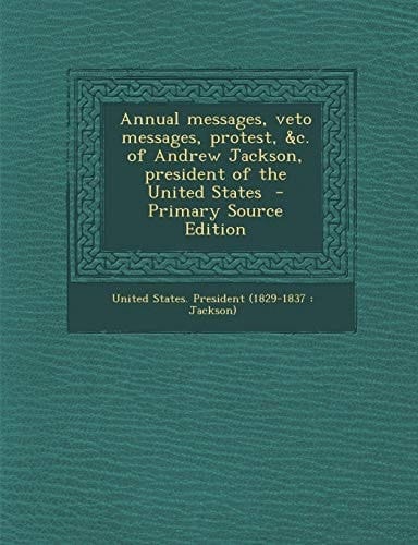 Annual Messages, Veto Messages, Protest, and C. of Andrew Jackson, President of the United States - Primary Source Edition